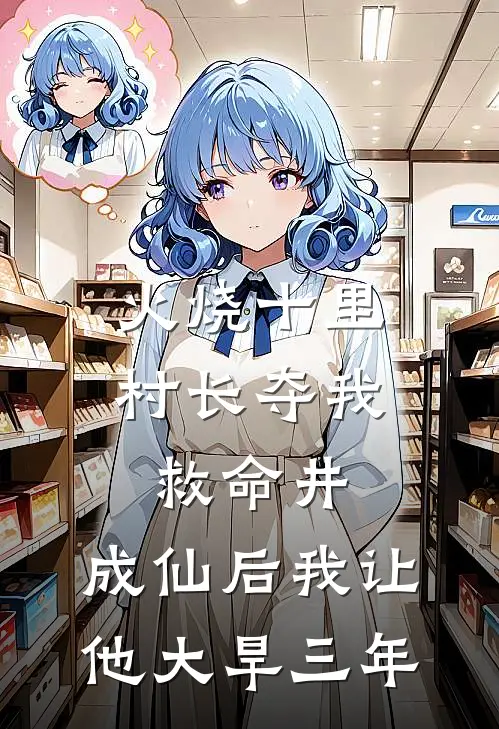 火烧十里村长夺我救命井，成仙后我让他大旱三年