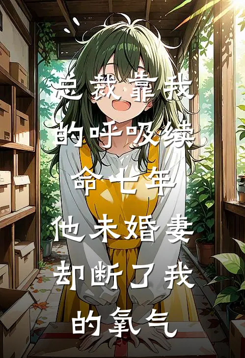 总裁靠我的呼吸续命七年，他未婚妻却断了我的氧气