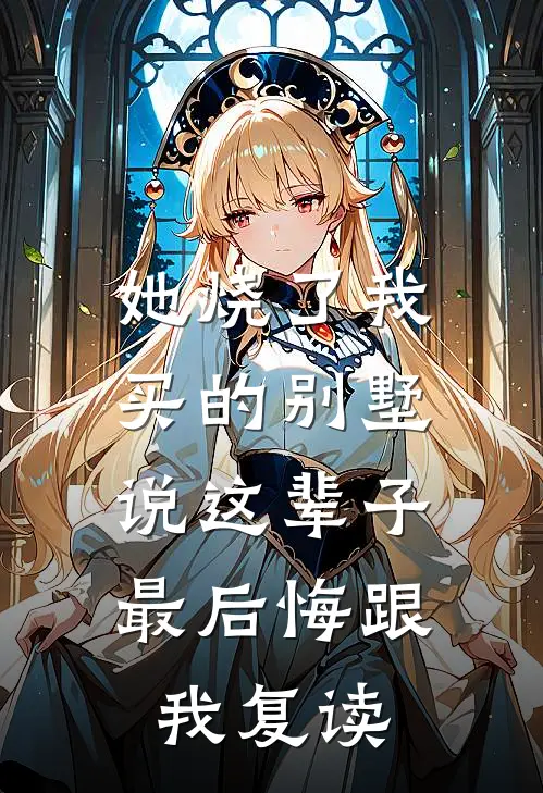 她烧了我买的别墅，说这辈子最后悔跟我复读
