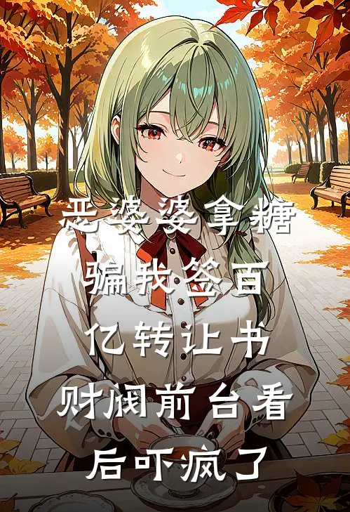 恶婆婆拿糖骗我签百亿转让书，财阀前台看后吓疯了