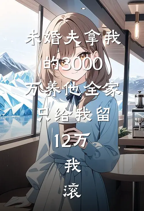未婚夫拿我的3000万养他全家，只给我留12万，我：滚