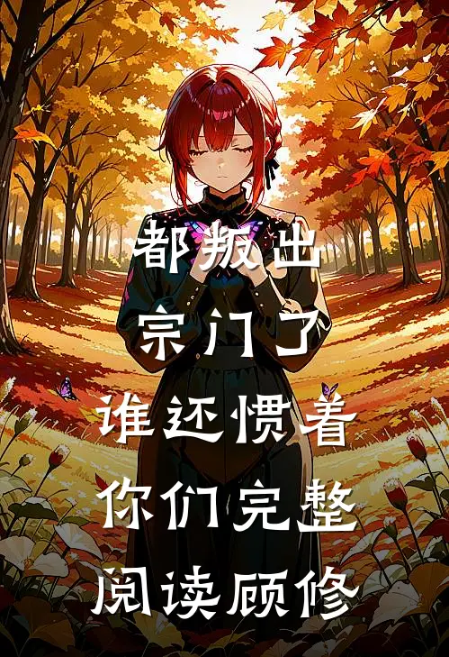 都叛出宗门了，谁还惯着你们完整阅读顾修