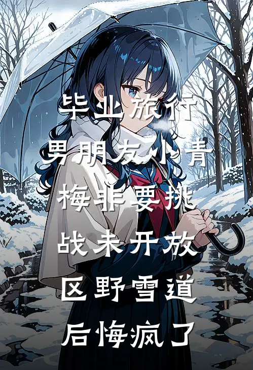 毕业旅行，男朋友小青梅非要挑战未开放区野雪道后悔疯了
