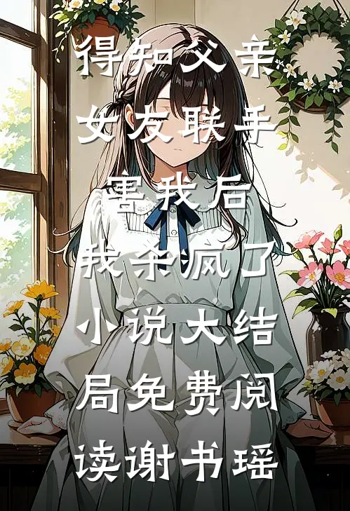 得知父亲女友联手害我后，我杀疯了小说大结局免费阅读谢书瑶