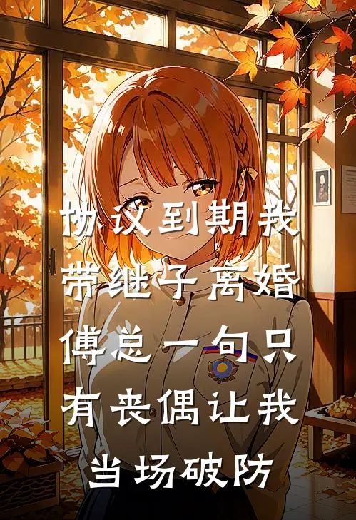 协议到期我带继子离婚，傅总一句只有丧偶让我当场破防