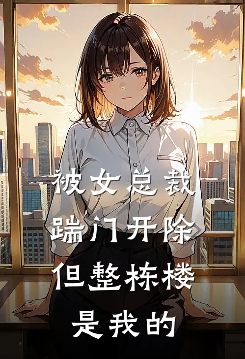 被女总裁踹门开除，但整栋楼是我的