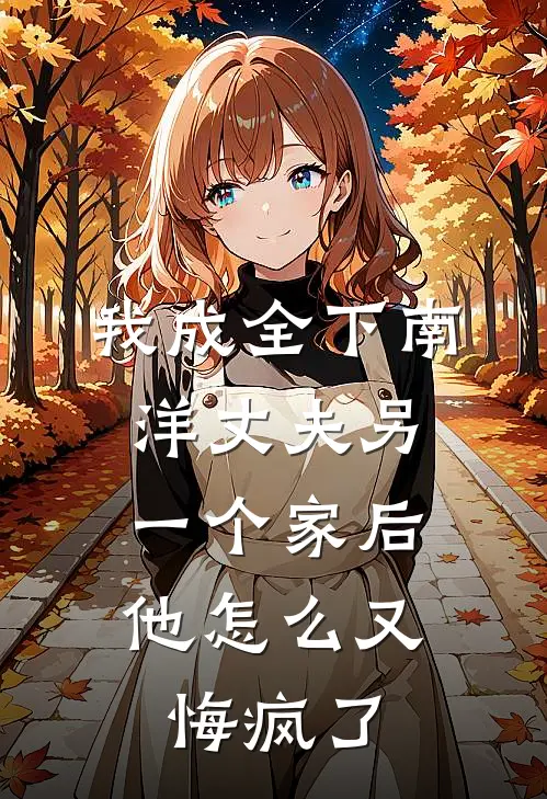 我成全下南洋丈夫另一个家后，他怎么又悔疯了