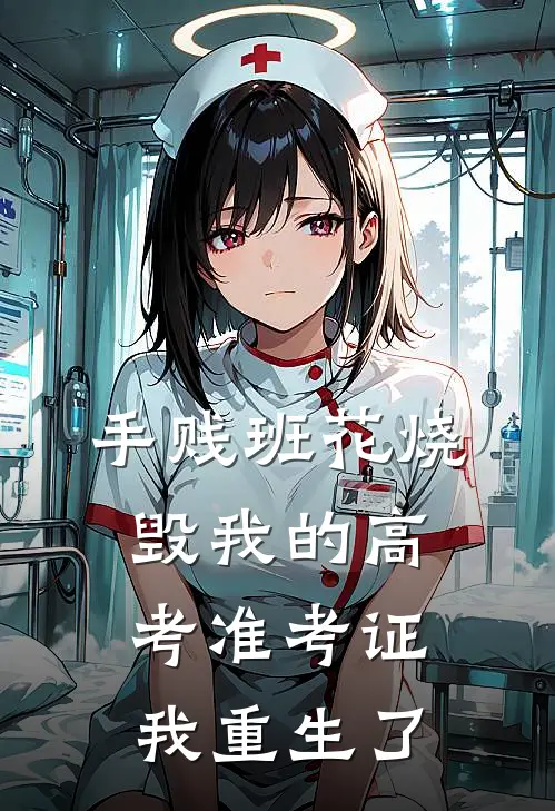 手贱班花烧毁我的高考准考证，我重生了