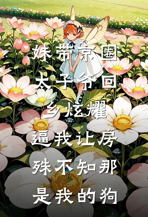 妹带京圈太子爷回乡炫耀，逼我让房，殊不知那是我的狗