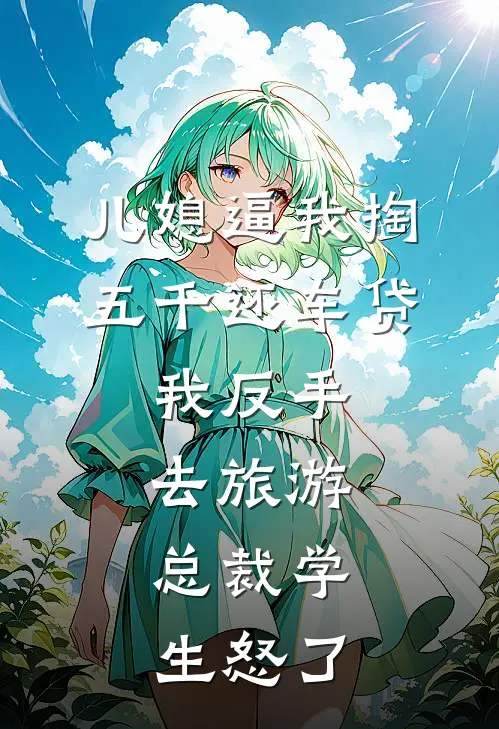 儿媳逼我掏五千还车贷，我反手去旅游，总裁学生怒了