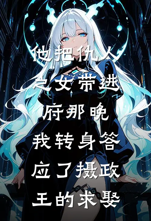 他把仇人之女带进府那晚，我转身答应了摄政王的求娶