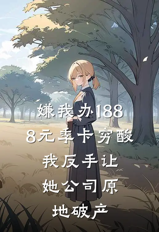 嫌我办1888元季卡穷酸，我反手让她公司原地破产