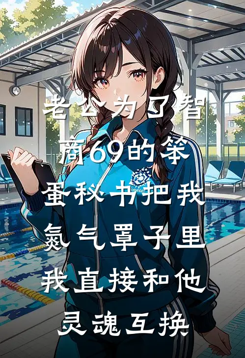老公为了智商69的笨蛋秘书把我氮气罩子里，我直接和他灵魂互换