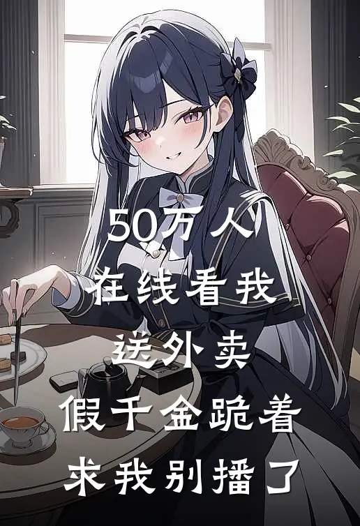 50万人在线看我送外卖，假千金跪着求我别播了