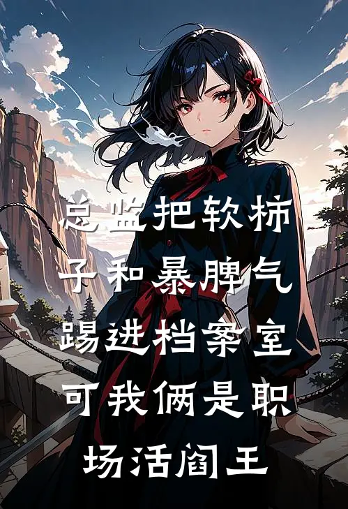 总监把软柿子和暴脾气踢进档案室，可我俩是职场活阎王