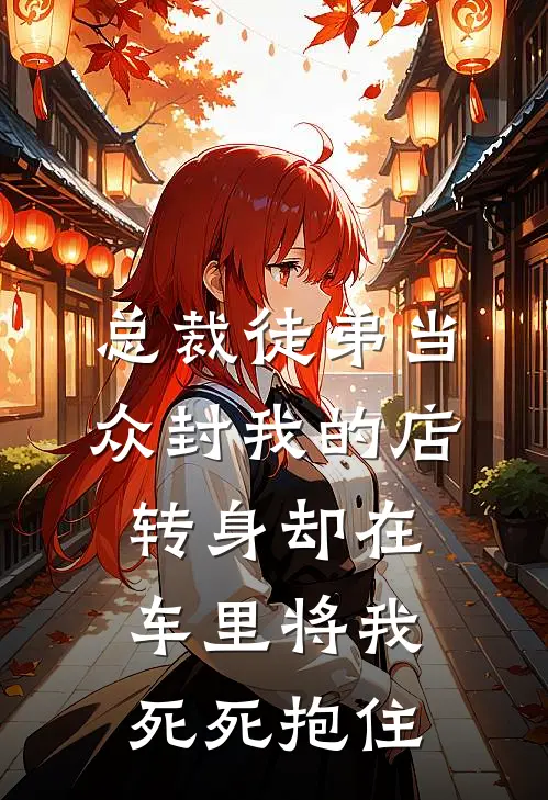 总裁徒弟当众封我的店，转身却在车里将我死死抱住