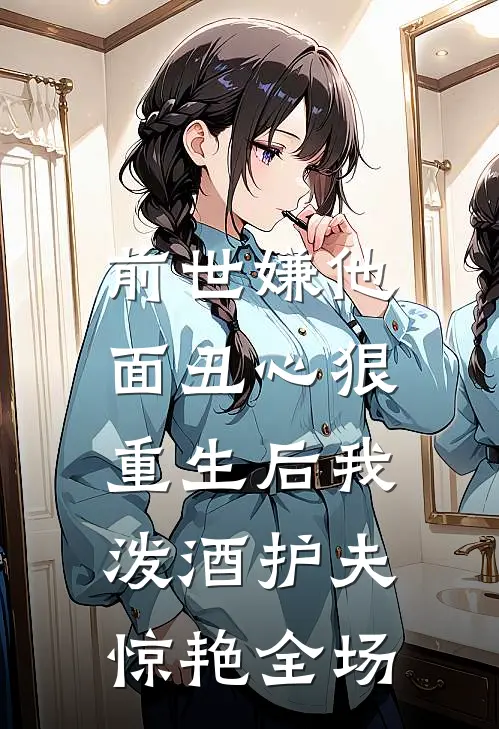 前世嫌他面丑心狠，重生后我泼酒护夫惊艳全场