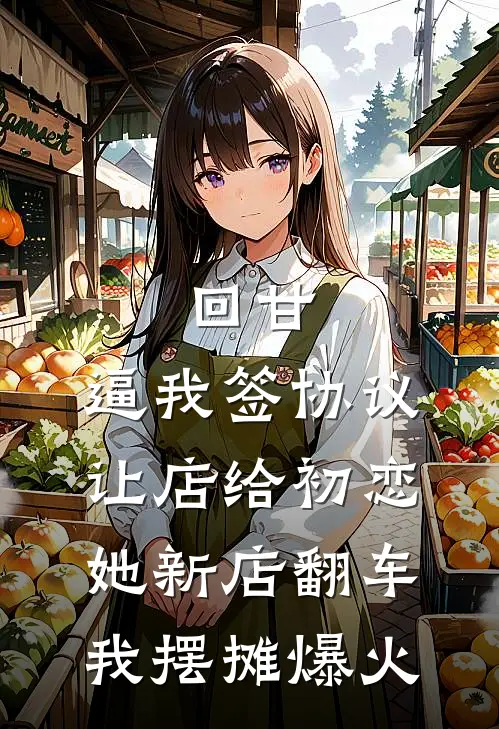 回甘：逼我签协议让店给初恋，她新店翻车，我摆摊爆火