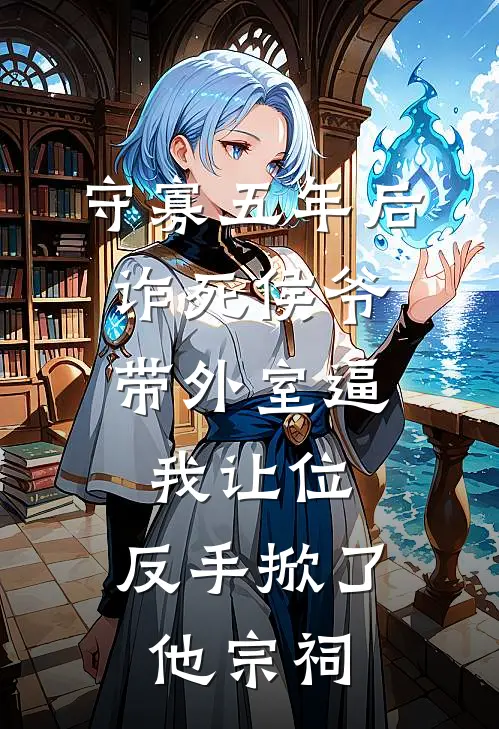 守寡五年后，诈死侯爷带外室逼我让位，反手掀了他宗祠