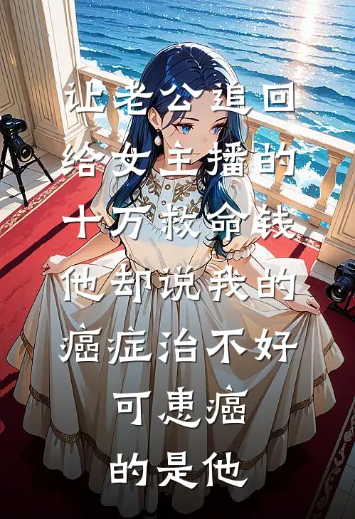 让老公追回给女主播的十万救命钱，他却说我的癌症治不好，可患癌的是他