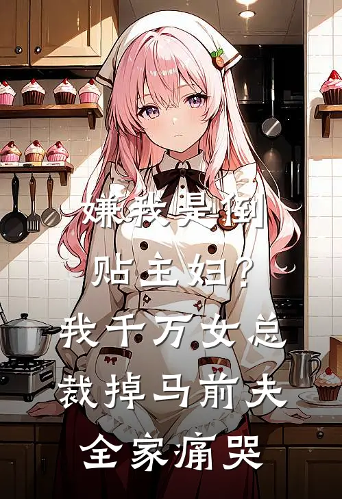 嫌我是倒贴主妇？我千万女总裁掉马前夫全家痛哭