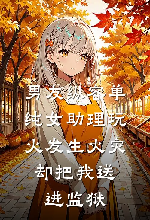 男友纵容单纯女助理玩火发生火灾，却把我送进监狱