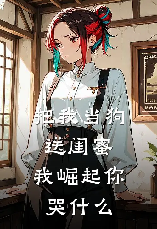 把我当狗送闺蜜，我崛起你哭什么