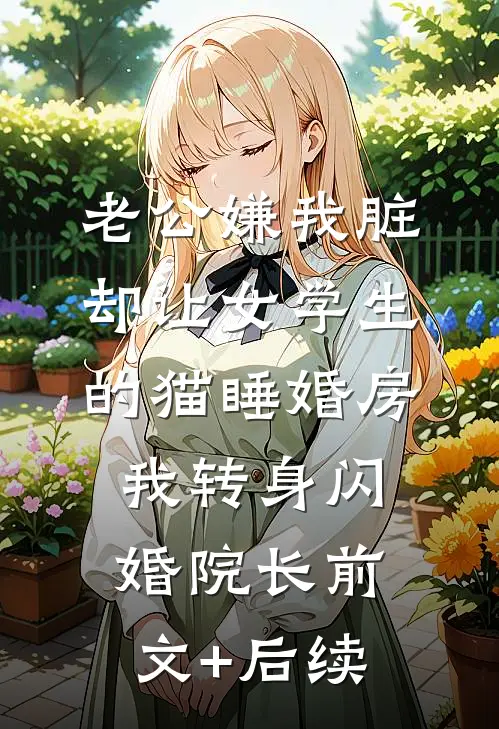 老公嫌我脏，却让女学生的猫睡婚房，我转身闪婚院长前文+后续