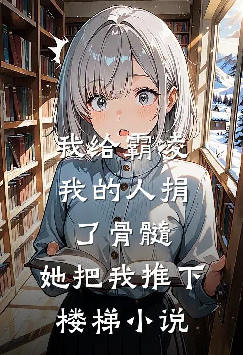 我给霸凌我的人捐了骨髓，她把我推下楼梯小说