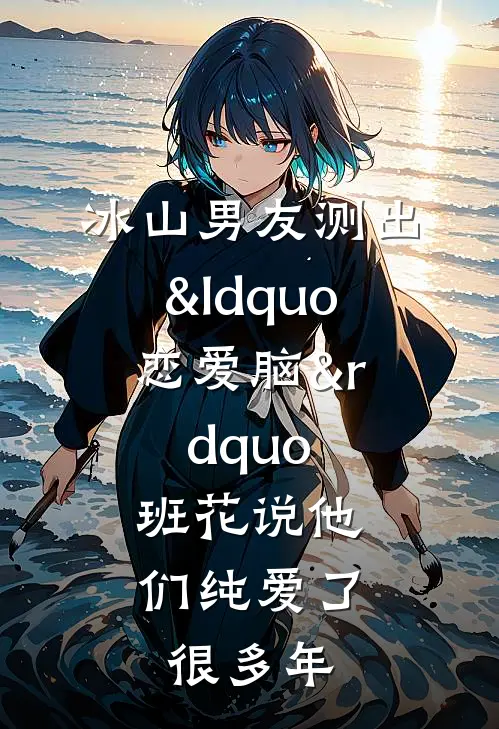 冰山男友测出&ldquo;恋爱脑&rdquo;，班花说他们纯爱了很多年