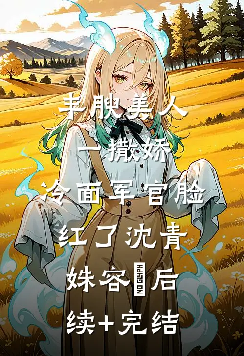 丰腴美人一撒娇，冷面军官脸红了沈青姝容璟后续+完结