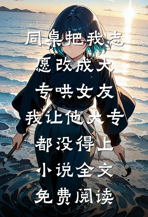 同桌把我志愿改成大专哄女友，我让他大专都没得上小说全文免费阅读