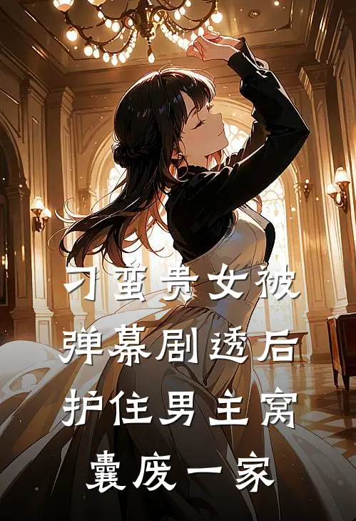 刁蛮贵女被弹幕剧透后，护住男主窝囊废一家