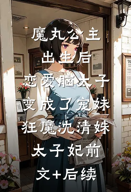 魔丸公主出生后，恋爱脑太子变成了宠妹狂魔沈清姝太子妃前文+后续
