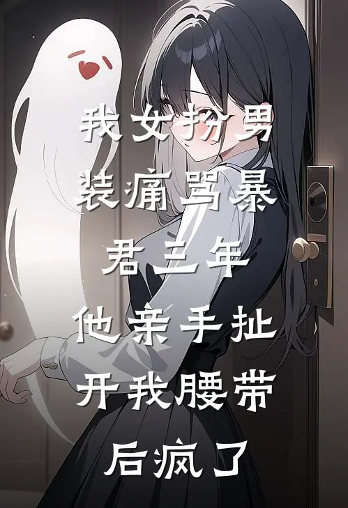 我女扮男装痛骂暴君三年，他亲手扯开我腰带后疯了
