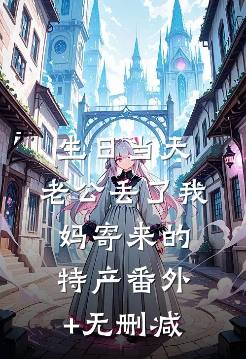 生日当天，老公丢了我妈寄来的特产番外+无删减