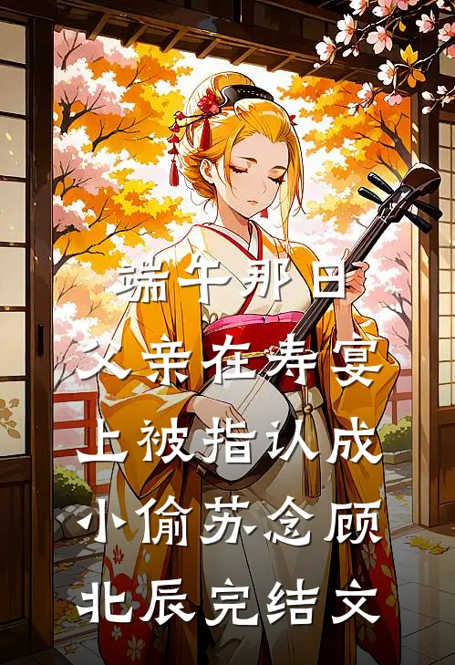 端午那日，父亲在寿宴上被指认成小偷苏念顾北辰完结文