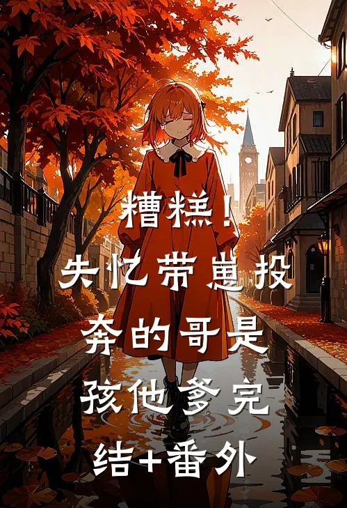 糟糕！失忆带崽投奔的哥是孩他爹完结+番外