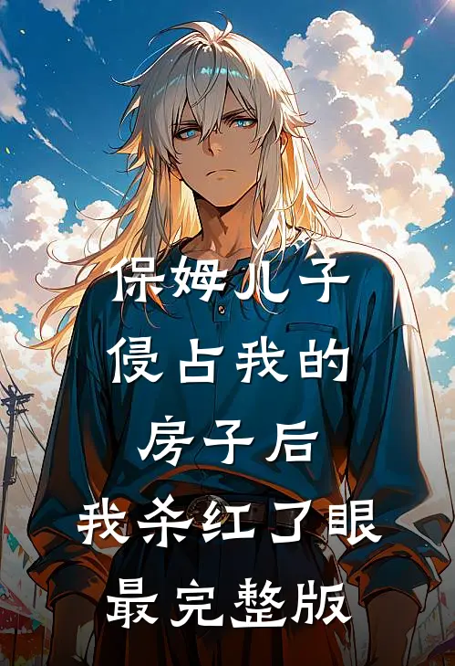 保姆儿子侵占我的房子后，我杀红了眼最完整版