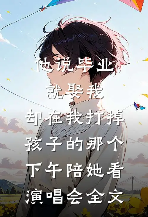 他说毕业就娶我，却在我打掉孩子的那个下午陪她看演唱会全文