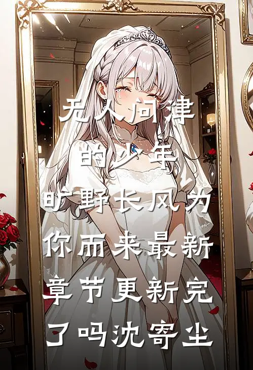 无人问津的少年，旷野长风为你而来最新章节更新完了吗沈寄尘