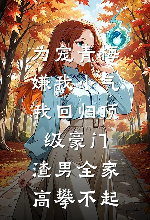 为宠青梅嫌我小气，我回归顶级豪门，渣男全家高攀不起