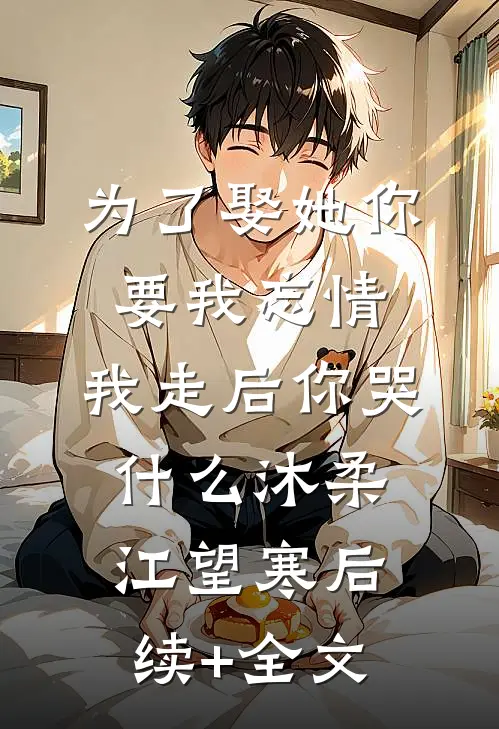 为了娶她你要我忘情，我走后你哭什么沐柔江望寒后续+全文