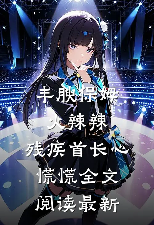 丰腴保姆火辣辣，残疾首长心慌慌全文阅读最新