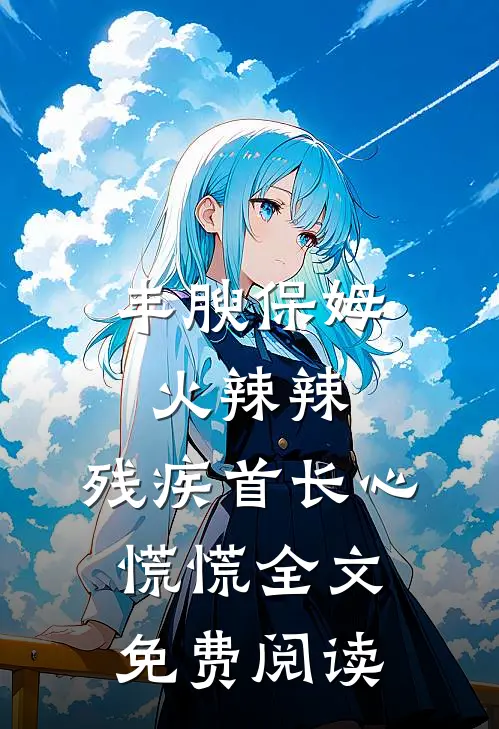 丰腴保姆火辣辣，残疾首长心慌慌全文免费阅读