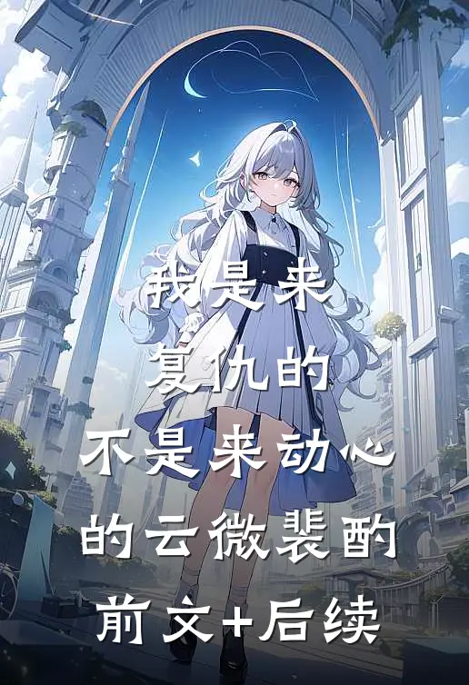 我是来复仇的，不是来动心的云微裴酌前文+后续