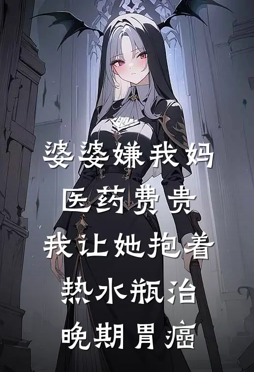 婆婆嫌我妈医药费贵，我让她抱着热水瓶治晚期胃癌