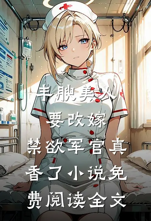 丰腴美人要改嫁，禁欲军官真香了小说免费阅读全文