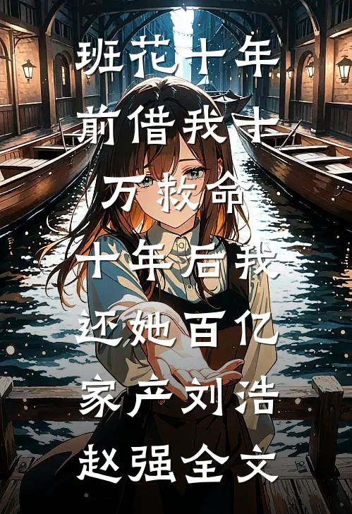 班花十年前借我十万救命，十年后我还她百亿家产刘浩赵强全文