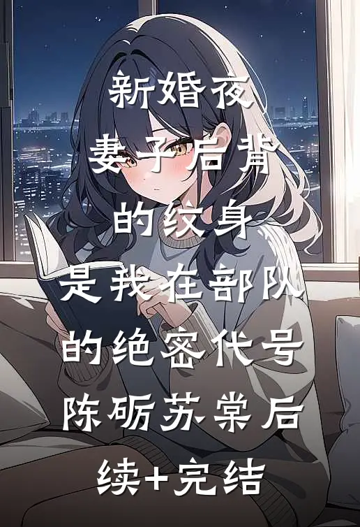 新婚夜，妻子后背的纹身，是我在部队的绝密代号陈砺苏棠后续+完结